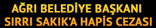 Ağrı Belediye Başkanı Sakık’a 1 yıl 3 ay hapis cezası