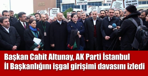 Başkan Cahit Altunay, AK Parti İstanbul İl Başkanlığını işgal girişimi davasını izledi