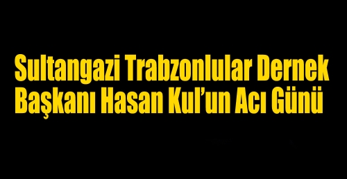 Sultangazi Trabzonlular Dernek Başkanı Hasan Kul’un Acı Günü