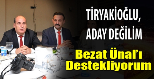 Tiryakioğlu,Aday Değilim Bezat Ünal'ı Destekliyorum