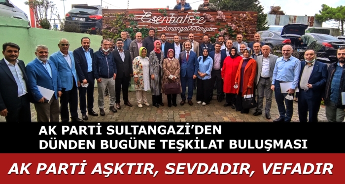 AK PARTİ SULTANGAZİ’DEN DÜNDEN BUGÜNE TEŞKİLAT BULUŞMASI