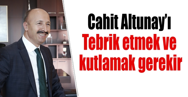 Altunay’ı tebrik etmek ve kutlamak gerekir