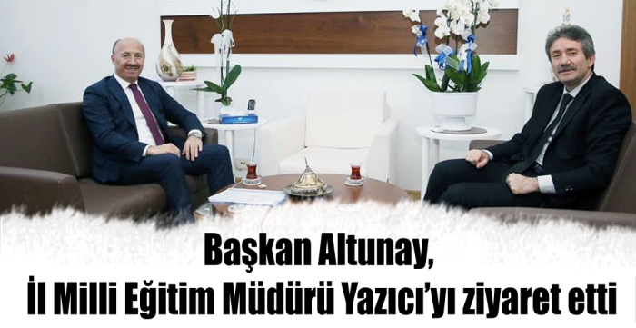 Başkan Altunay İl Milli Eğitim Müdürü Yazıcı‘yı ziyaret etti