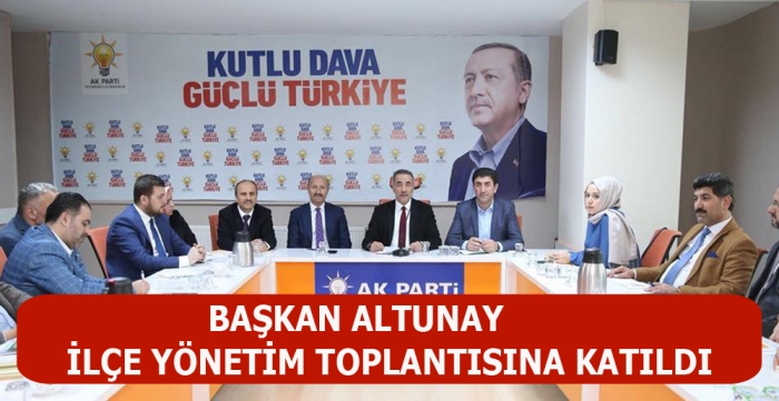 BAŞKAN ALTUNAY İLÇE YÖNETİM TOPLANTISINA KATILDI