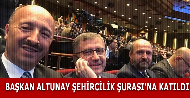 BAŞKAN ALTUNAY ŞEHİRCİLİK ŞURASI'NA KATILDI