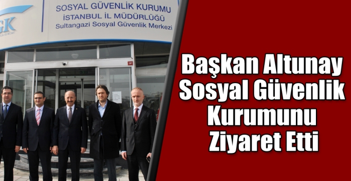  Başkan Altunay Sosyal Güvenlik Kurumunu Ziyaret Etti