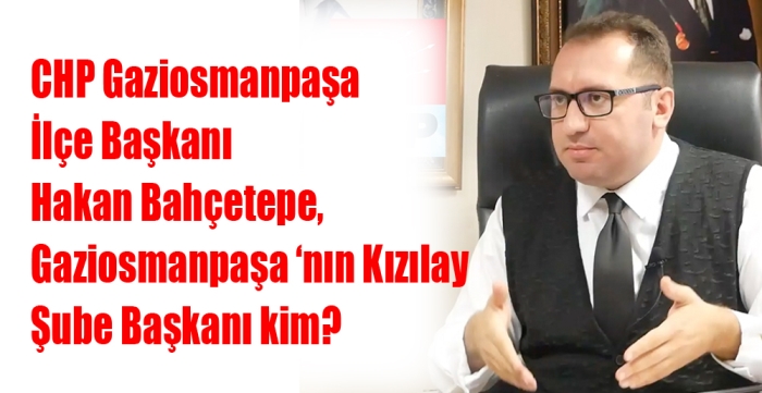 CHP Gaziosmanpaşa  İlçe Başkanı  Hakan Bahçetepe, Gaziosmanpaşa ‘nın Kızılay  Şube Başkanı kim?