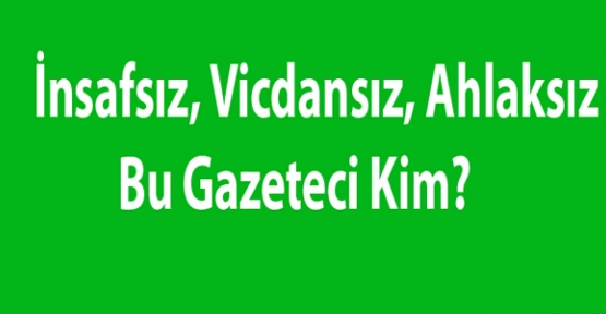 İnsafsız vicdansız ahlaksız bir gazetecilik olur mu