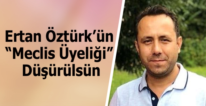 Ertan Öztürk’ün “Meclis Üyeliği” Düşürülsün