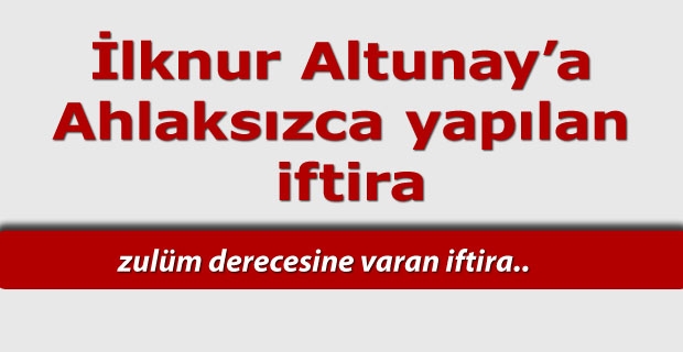 İlknur Altunay’a Ahlaksızca yapılan  iftira