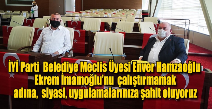 İYİ Parti  Belediye Meclis Üyesi Enver Hamzaoğlu  Ekrem İmamoğlu’nu , çalıştırmamak adına,  siyasi, uygulamalarınıza şahit oluyoruz