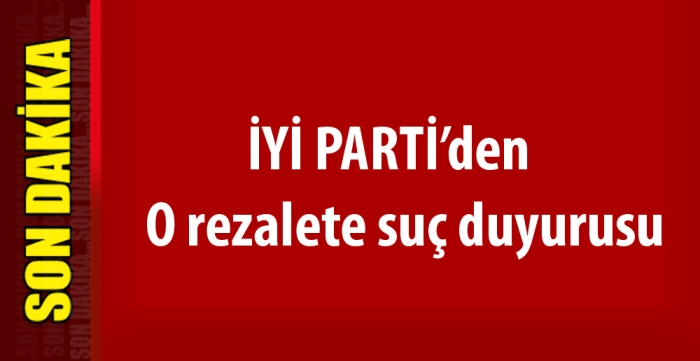 İyi Partiden O rezalete suç duyurusu