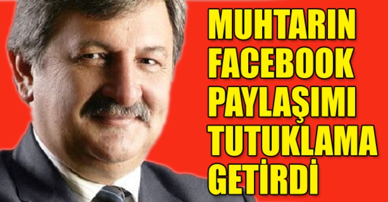 MUHTARIN FACEBOOK PAYLAŞIMI TUTUKLAMA GETİRDİ