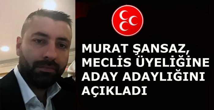 MURAT ŞANSAZ, MECLİS ÜYELİĞİNE ADAYLIĞINI AÇIKLADI