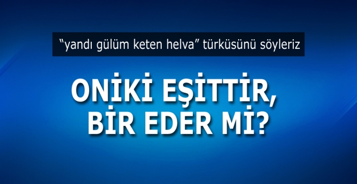 ONİKİ EŞİTTİR, BİR EDER Mİ?