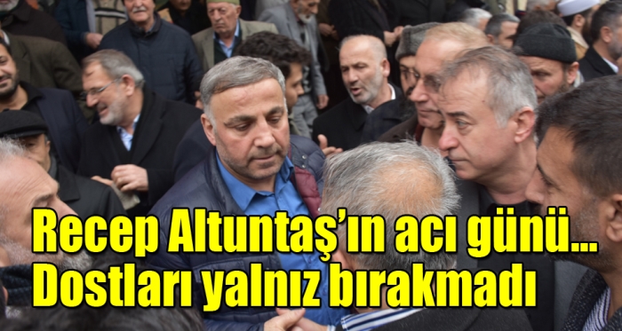 Recep Altuntaş’ın acı günü... Dostları yalnız bırakmadı