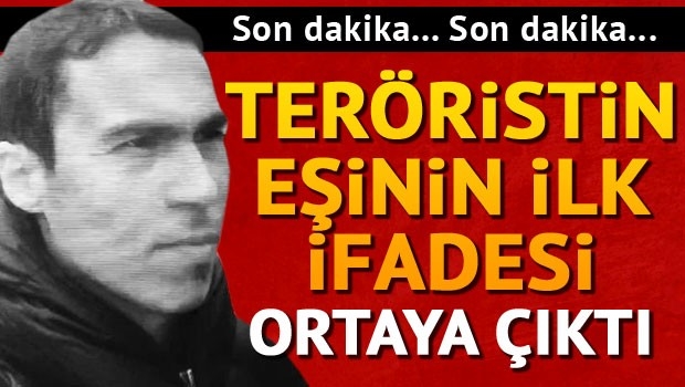 Son dakika: Teröristin eşinin ilk ifadesi ortaya çıktı