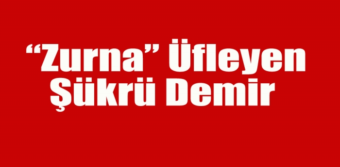 Şükrü Demir “BEN ZURNAYA ÜFLÜYORUM 