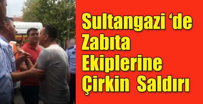 Sultangazi ‘de zabıta ekiplerine çirkin saldırı