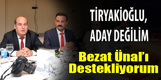 Tiryakioğlu,Aday Değilim Bezat Ünal'ı Destekliyorum