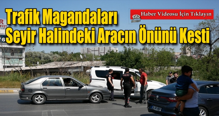 Trafik magandaları, seyir halindeki aracın önünü kesti