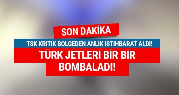 TSK anlık istihbarat aldı Türk jetleri bombaladı