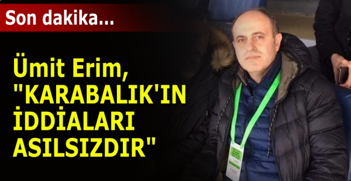 Ümit Erim, "KARABALIK'IN İDDİALARI ASILSIZDIR"